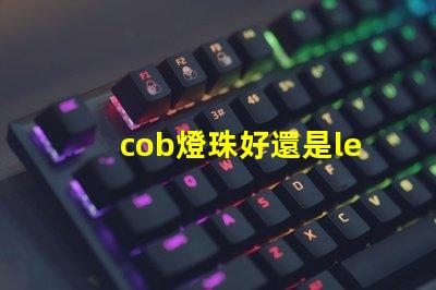 cob燈珠好還是led燈珠好 cob燈帶和led燈帶的區(qū)別